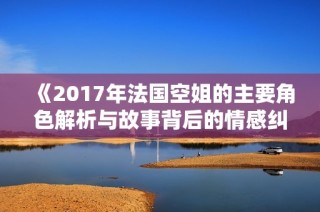 《2017年法国空姐的主要角色解析与故事背后的情感纠葛》