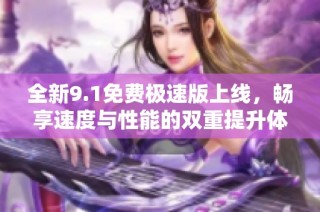 全新9.1免费极速版上线，畅享速度与性能的双重提升体验