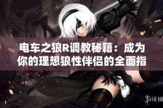电车之狼R调教秘籍：成为你的理想狼性伴侣的全面指导