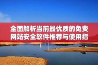 全面解析当前最优质的免费网站安全软件推荐与使用指南
