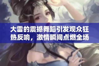 大雷的震撼舞蹈引发观众狂热反响，激情瞬间点燃全场
