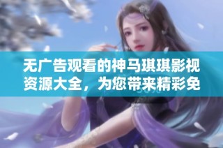 无广告观看的神马琪琪影视资源大全，为您带来精彩免费观看体验