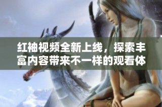 红袖视频全新上线，探索丰富内容带来不一样的观看体验