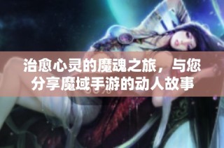 治愈心灵的魔魂之旅，与您分享魔域手游的动人故事