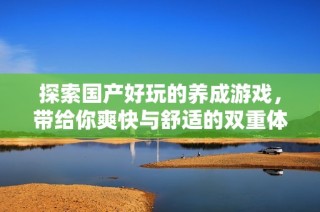 探索国产好玩的养成游戏，带给你爽快与舒适的双重体验