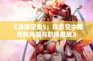 《法国空乘5：探索空中服务新风潮与职场挑战》