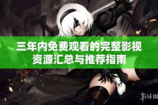 三年内免费观看的完整影视资源汇总与推荐指南