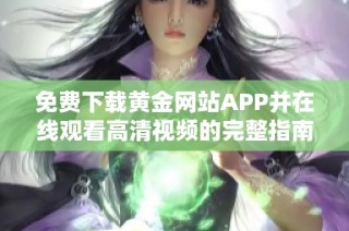 免费下载黄金网站APP并在线观看高清视频的完整指南