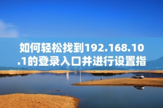 如何轻松找到192.168.10.1的登录入口并进行设置指南