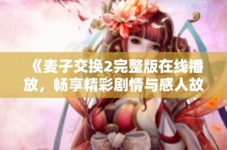 《麦子交换2完整版在线播放，畅享精彩剧情与感人故事》