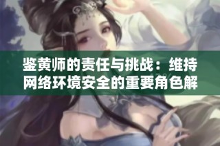 鉴黄师的责任与挑战：维持网络环境安全的重要角色解析