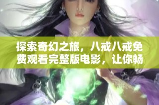 探索奇幻之旅，八戒八戒免费观看完整版电影，让你畅享欢乐时光