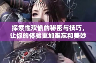 探索性欢愉的秘密与技巧，让你的体验更加难忘和美妙
