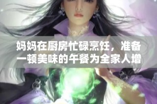 妈妈在厨房忙碌烹饪，准备一顿美味的午餐为全家人增添温馨气氛