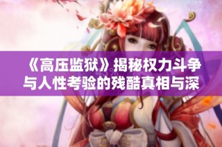 《高压监狱》揭秘权力斗争与人性考验的残酷真相与深刻反思