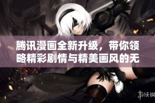 腾讯漫画全新升级，带你领略精彩剧情与精美画风的无限魅力
