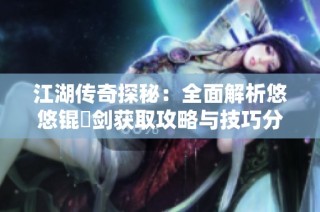 江湖传奇探秘：全面解析悠悠锟铻剑获取攻略与技巧分享