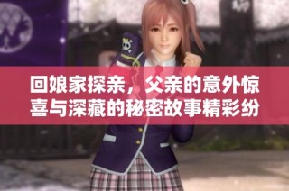 回娘家探亲，父亲的意外惊喜与深藏的秘密故事精彩纷呈