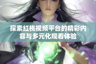 探索红桃视频平台的精彩内容与多元化观看体验