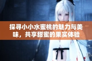 探寻小小水蜜桃的魅力与美味，共享甜蜜的果实体验