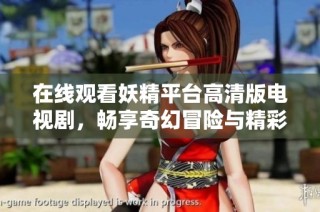 在线观看妖精平台高清版电视剧，畅享奇幻冒险与精彩剧情