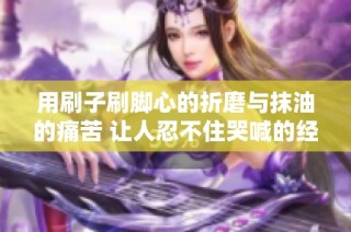 用刷子刷脚心的折磨与抹油的痛苦 让人忍不住哭喊的经历