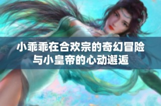 小乖乖在合欢宗的奇幻冒险与小皇帝的心动邂逅