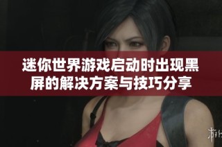 迷你世界游戏启动时出现黑屏的解决方案与技巧分享