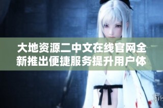 大地资源二中文在线官网全新推出便捷服务提升用户体验
