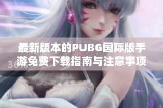 最新版本的PUBG国际版手游免费下载指南与注意事项解析