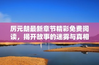 厉元朗最新章节精彩免费阅读，揭开故事的迷雾与真相