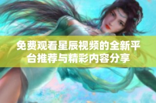 免费观看星辰视频的全新平台推荐与精彩内容分享