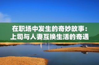在职场中发生的奇妙故事：上司与人妻互换生活的奇遇记