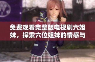 免费观看完整版电视剧六姐妹，探索六位姐妹的情感与成长故事