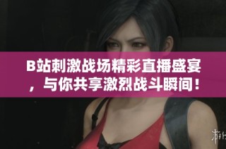 B站刺激战场精彩直播盛宴，与你共享激烈战斗瞬间！