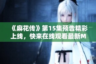 《麻花传》第15集预告精彩上线，快来在线观看最新MV内容！