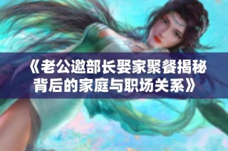 《老公邀部长娶家聚餐揭秘背后的家庭与职场关系》