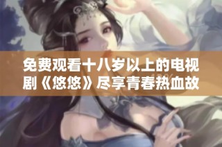 免费观看十八岁以上的电视剧《悠悠》尽享青春热血故事