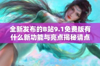 全新发布的B站9.1免费版有什么新功能与亮点揭秘请点击了解