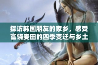探访韩国朋友的家乡，感受富饶麦田的四季变迁与乡土风情