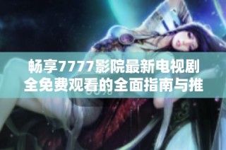 畅享7777影院最新电视剧全免费观看的全面指南与推荐