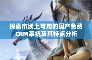 探索市场上可用的国产免费CRM系统及其特点分析