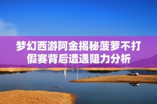 梦幻西游阿金揭秘菠萝不打假赛背后遭遇阻力分析