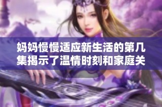 妈妈慢慢适应新生活的第几集揭示了温情时刻和家庭关系的微妙变化