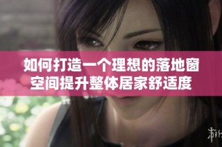 如何打造一个理想的落地窗空间提升整体居家舒适度