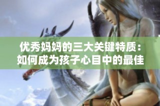 优秀妈妈的三大关键特质：如何成为孩子心目中的最佳榜样
