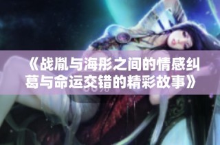 《战胤与海彤之间的情感纠葛与命运交错的精彩故事》