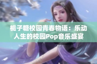 栀子糖校园青春物语：乐动人生的校园Pop音乐盛宴