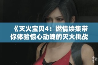 《灭火宝贝4：燃情续集带你体验惊心动魄的灭火挑战与探索》