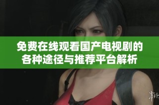 免费在线观看国产电视剧的各种途径与推荐平台解析